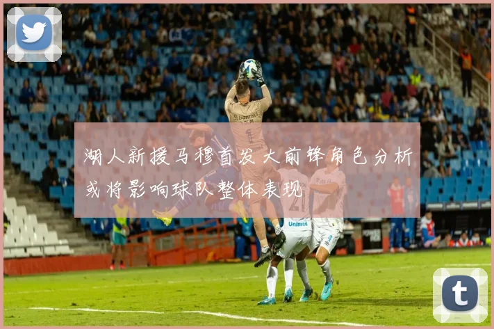 湖人新援马穆首发大前锋角色分析或将影响球队整体表现