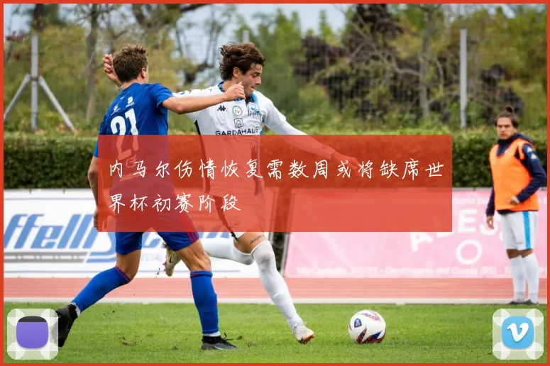 内马尔伤情恢复需数周或将缺席世界杯初赛阶段