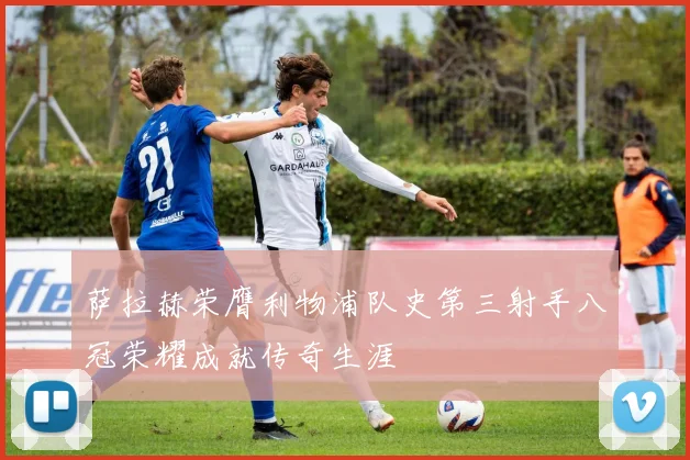 萨拉赫荣膺利物浦队史第三射手八冠荣耀成就传奇生涯