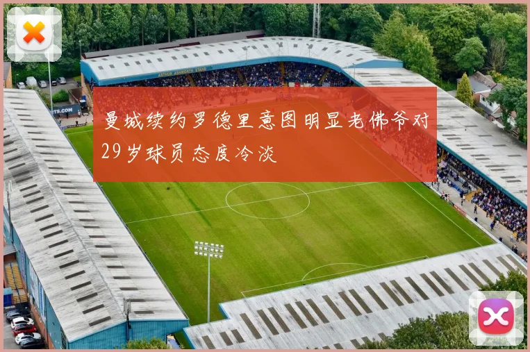 曼城续约罗德里意图明显老佛爷对29岁球员态度冷淡