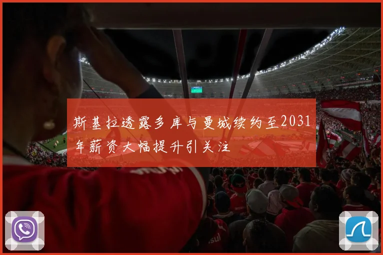 斯基拉透露多库与曼城续约至2031年薪资大幅提升引关注