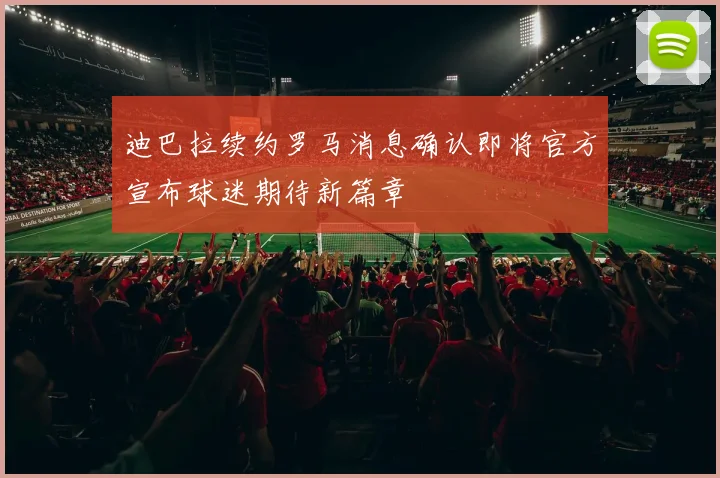 迪巴拉续约罗马消息确认即将官方宣布球迷期待新篇章