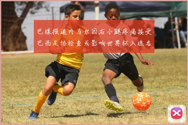 巴媒报道内马尔因右小腿疼痛接受巴西足协检查或影响世界杯入选名单