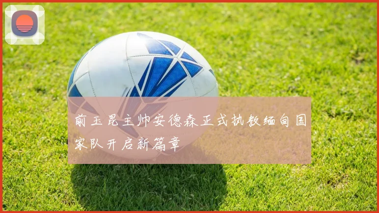 前玉昆主帅安德森正式执教缅甸国家队开启新篇章