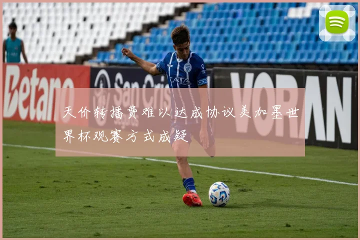 天价转播费难以达成协议美加墨世界杯观赛方式成疑