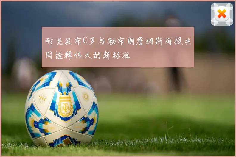 耐克发布C罗与勒布朗詹姆斯海报共同诠释伟大的新标准