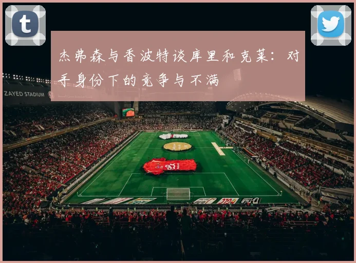 杰弗森与香波特谈库里和克莱：对手身份下的竞争与不满