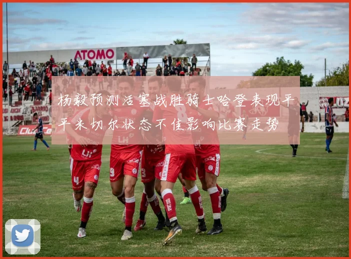 杨毅预测活塞战胜骑士哈登表现平平米切尔状态不佳影响比赛走势