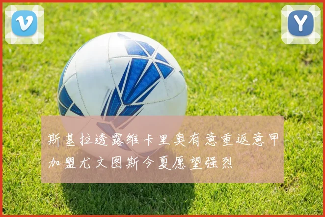 斯基拉透露维卡里奥有意重返意甲加盟尤文图斯今夏愿望强烈