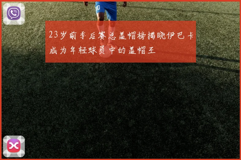 23岁前季后赛总盖帽榜揭晓伊巴卡成为年轻球员中的盖帽王